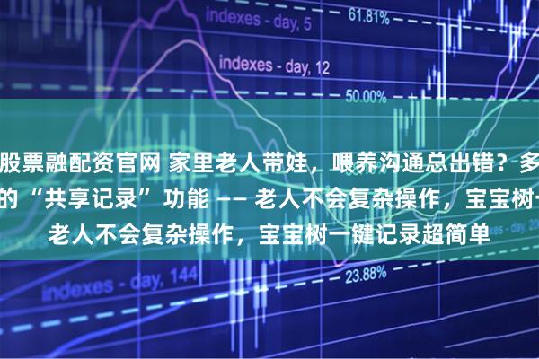 股票融配资官网 家里老人带娃，喂养沟通总出错？多亏了这个 APP 的 “共享记录” 功能 —— 老人不会复杂操作，宝宝树一键记录超简单