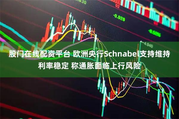 股门在线配资平台 欧洲央行Schnabel支持维持利率稳定 称通胀面临上行风险