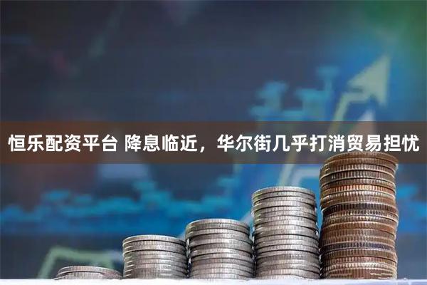 恒乐配资平台 降息临近，华尔街几乎打消贸易担忧