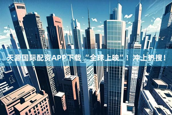 天源国际配资APP下载 “全球上映”！冲上热搜！