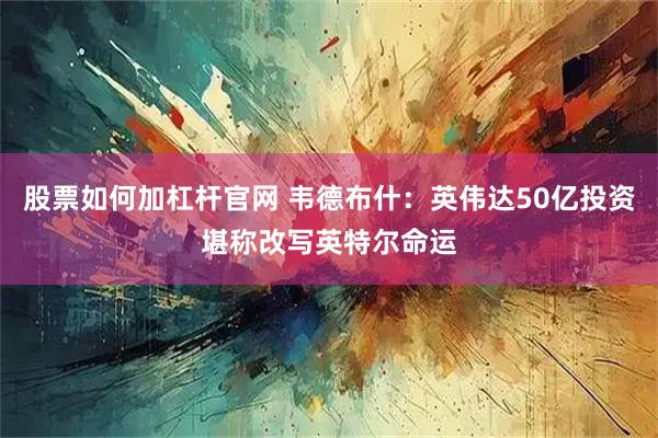 股票如何加杠杆官网 韦德布什：英伟达50亿投资堪称改写英特尔命运