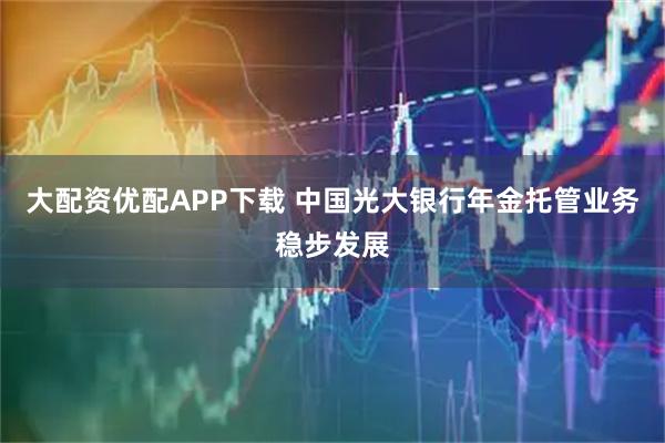 大配资优配APP下载 中国光大银行年金托管业务稳步发展
