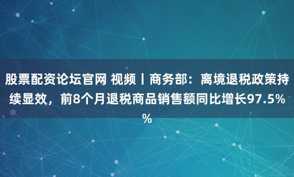 股票配资论坛官网 视频丨商务部：离境退税政策持续显效，前8个月退税商品销售额同比增长97.5%