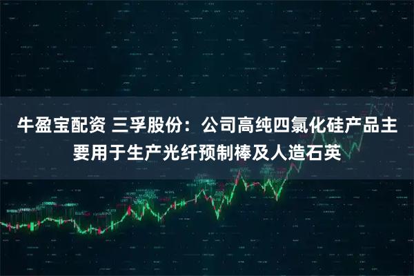 牛盈宝配资 三孚股份：公司高纯四氯化硅产品主要用于生产光纤预制棒及人造石英
