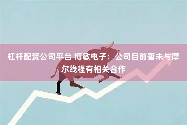 杠杆配资公司平台 博敏电子：公司目前暂未与摩尔线程有相关合作