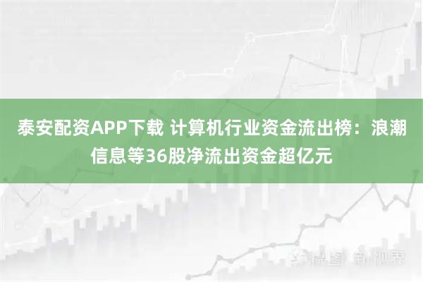 泰安配资APP下载 计算机行业资金流出榜：浪潮信息等36股净流出资金超亿元