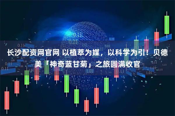 长沙配资网官网 以植萃为媒，以科学为引！贝德美「神奇蓝甘菊」之旅圆满收官