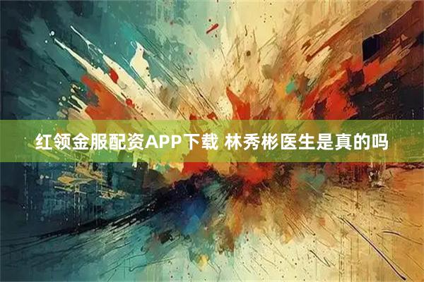 红领金服配资APP下载 林秀彬医生是真的吗