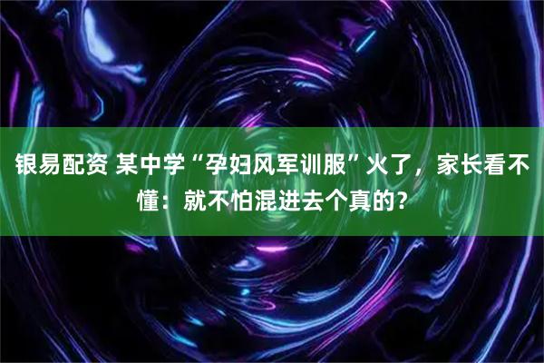银易配资 某中学“孕妇风军训服”火了，家长看不懂：就不怕混进去个真的？