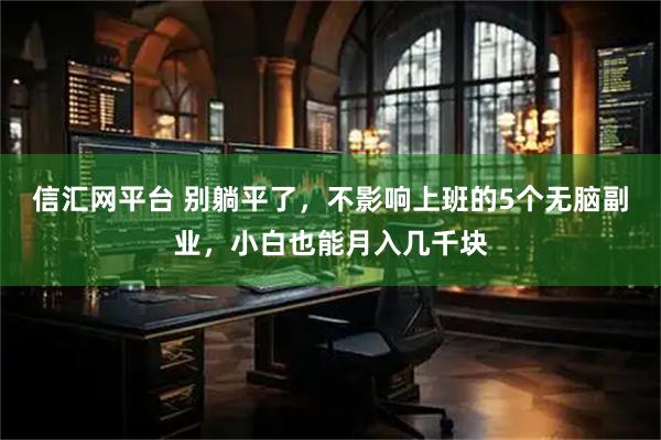 信汇网平台 别躺平了，不影响上班的5个无脑副业，小白也能月入几千块