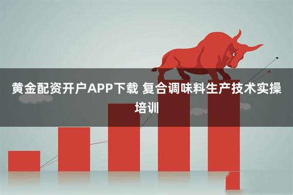 黄金配资开户APP下载 复合调味料生产技术实操培训