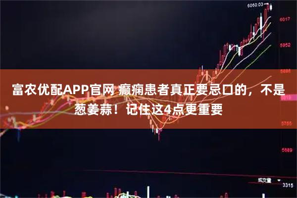 富农优配APP官网 癫痫患者真正要忌口的，不是葱姜蒜！记住这4点更重要