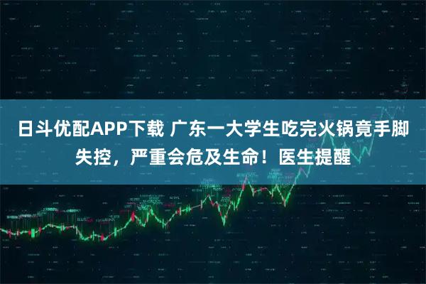日斗优配APP下载 广东一大学生吃完火锅竟手脚失控，严重会危及生命！医生提醒