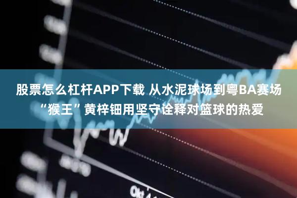 股票怎么杠杆APP下载 从水泥球场到粤BA赛场 “猴王”黄梓钿用坚守诠释对篮球的热爱