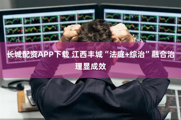 长城配资APP下载 江西丰城“法庭+综治”融合治理显成效
