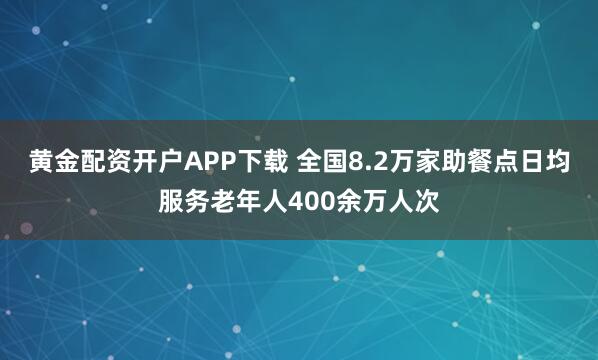 黄金配资开户APP下载 全国8.2万家助餐点日均服务老年人400余万人次